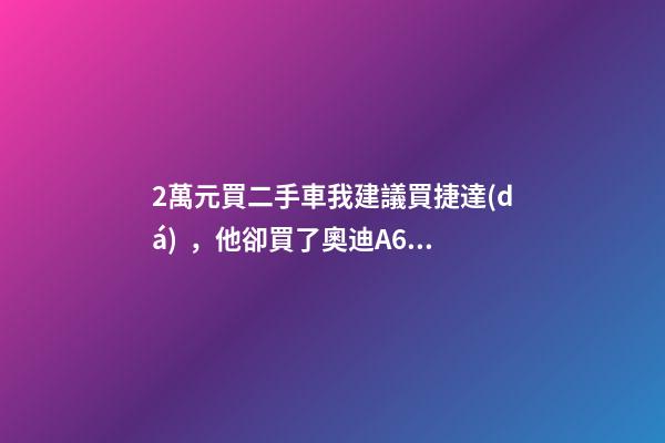 2萬元買二手車我建議買捷達(dá)，他卻買了奧迪A6，才三個月就后悔！